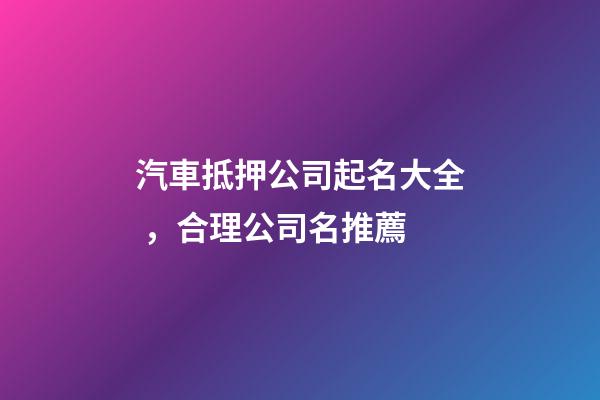 汽車抵押公司起名大全，合理公司名推薦-第1張-公司起名-玄機派